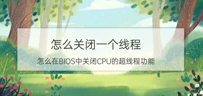 怎么关闭一个线程 怎么在BIOS中关闭CPU的超线程功能？